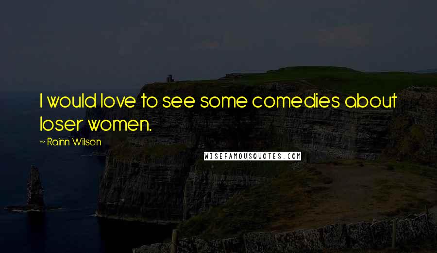 Rainn Wilson Quotes: I would love to see some comedies about loser women.