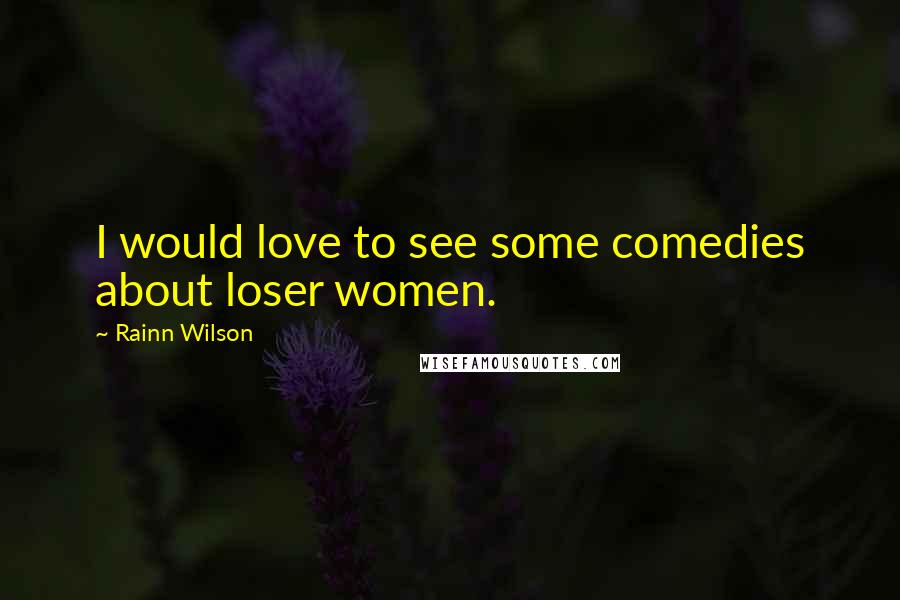 Rainn Wilson Quotes: I would love to see some comedies about loser women.