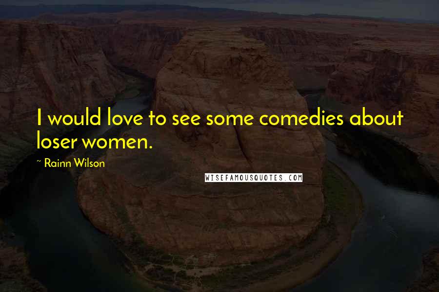 Rainn Wilson Quotes: I would love to see some comedies about loser women.