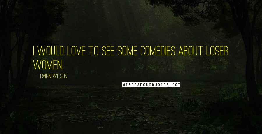 Rainn Wilson Quotes: I would love to see some comedies about loser women.