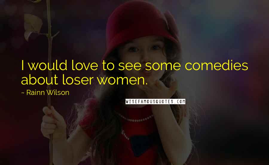 Rainn Wilson Quotes: I would love to see some comedies about loser women.