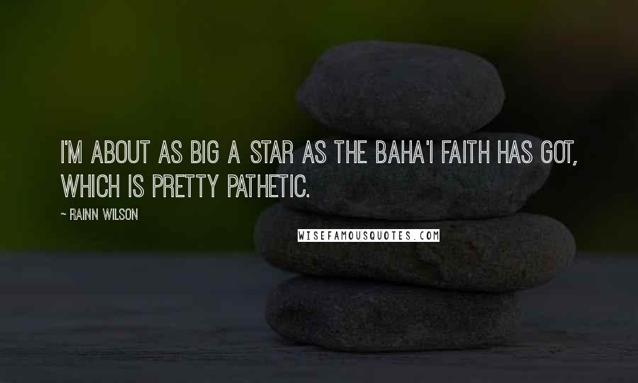 Rainn Wilson Quotes: I'm about as big a star as the Baha'i faith has got, which is pretty pathetic.