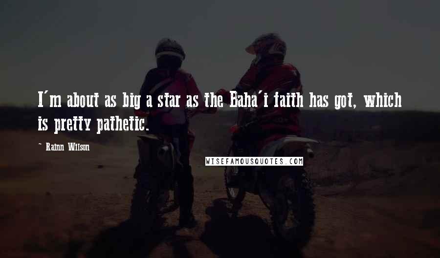 Rainn Wilson Quotes: I'm about as big a star as the Baha'i faith has got, which is pretty pathetic.