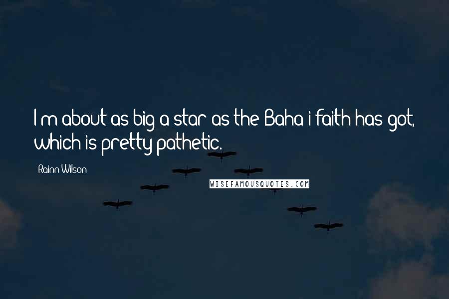 Rainn Wilson Quotes: I'm about as big a star as the Baha'i faith has got, which is pretty pathetic.