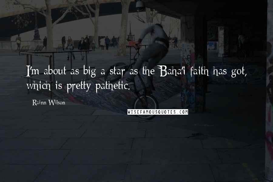 Rainn Wilson Quotes: I'm about as big a star as the Baha'i faith has got, which is pretty pathetic.