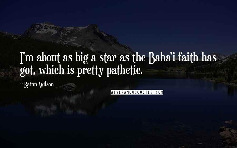 Rainn Wilson Quotes: I'm about as big a star as the Baha'i faith has got, which is pretty pathetic.