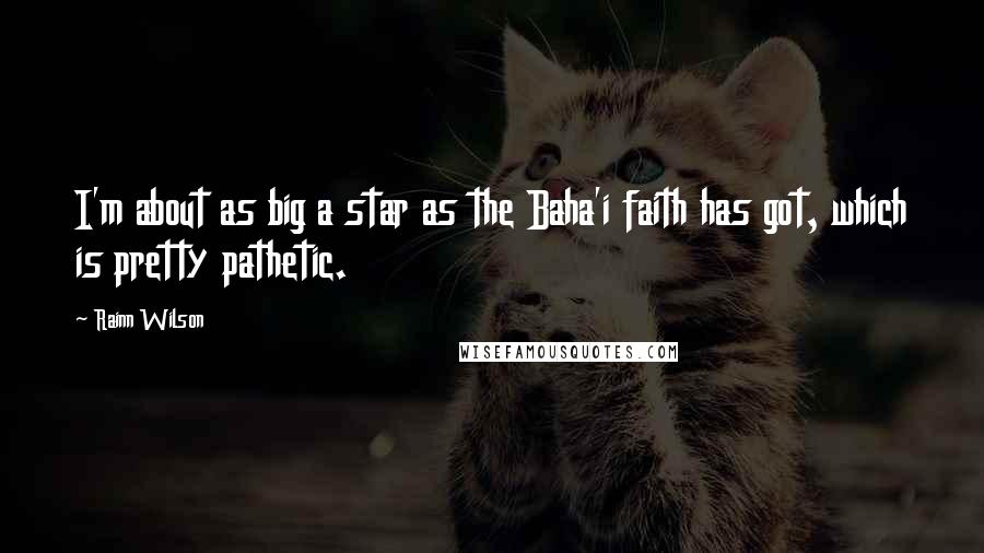 Rainn Wilson Quotes: I'm about as big a star as the Baha'i faith has got, which is pretty pathetic.