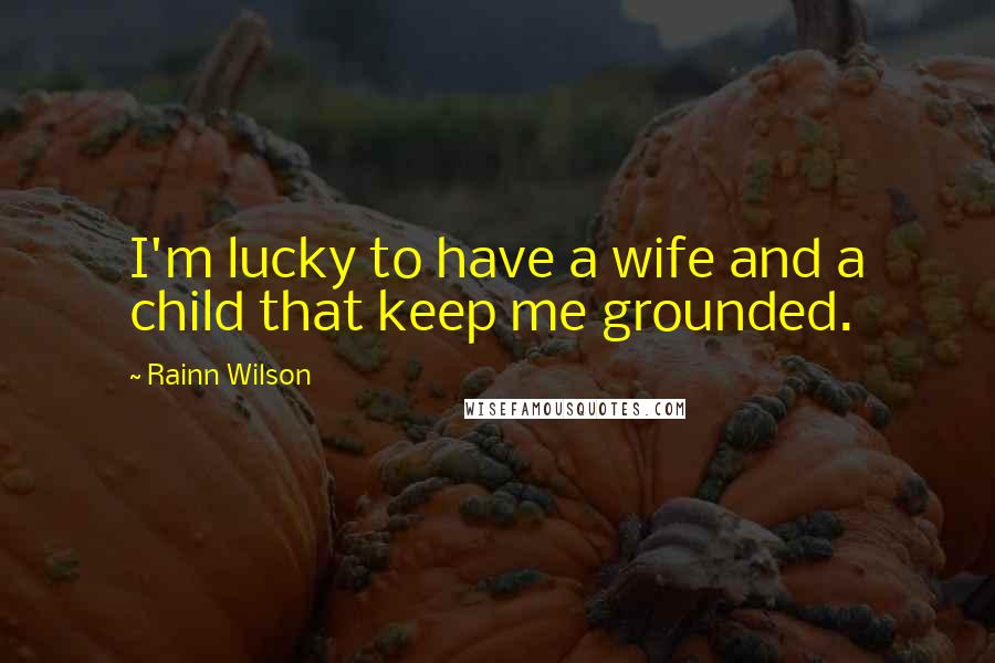 Rainn Wilson Quotes: I'm lucky to have a wife and a child that keep me grounded.