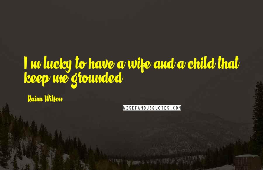 Rainn Wilson Quotes: I'm lucky to have a wife and a child that keep me grounded.