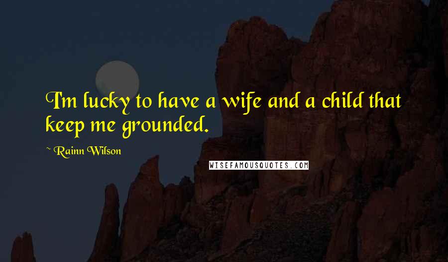 Rainn Wilson Quotes: I'm lucky to have a wife and a child that keep me grounded.