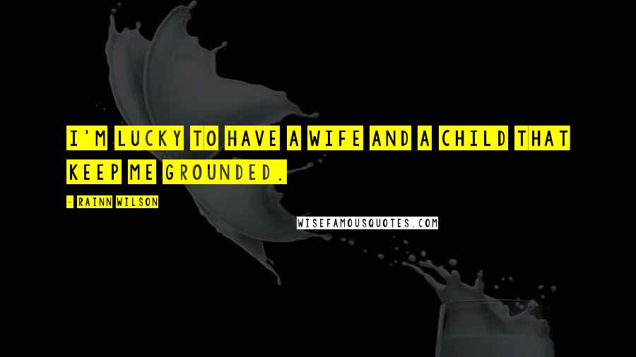 Rainn Wilson Quotes: I'm lucky to have a wife and a child that keep me grounded.