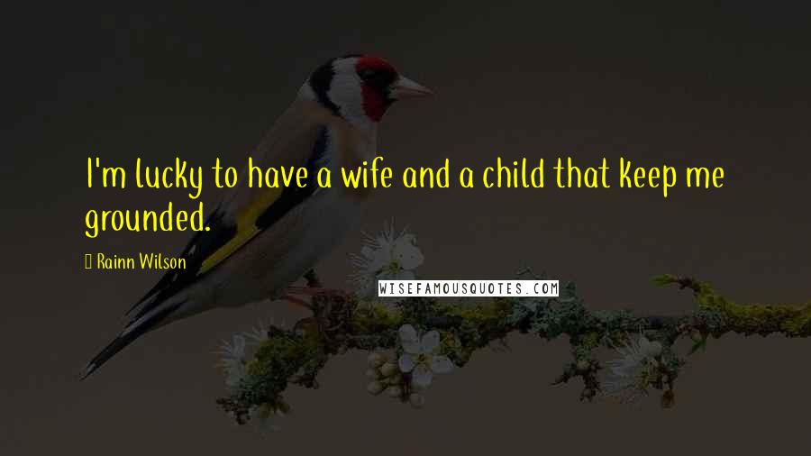 Rainn Wilson Quotes: I'm lucky to have a wife and a child that keep me grounded.