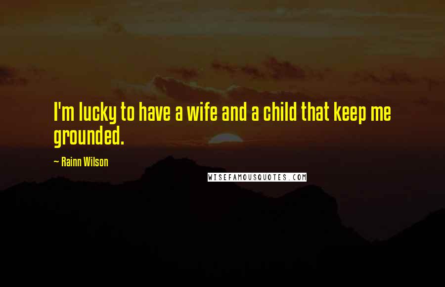 Rainn Wilson Quotes: I'm lucky to have a wife and a child that keep me grounded.