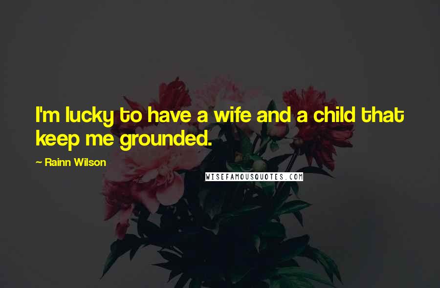 Rainn Wilson Quotes: I'm lucky to have a wife and a child that keep me grounded.