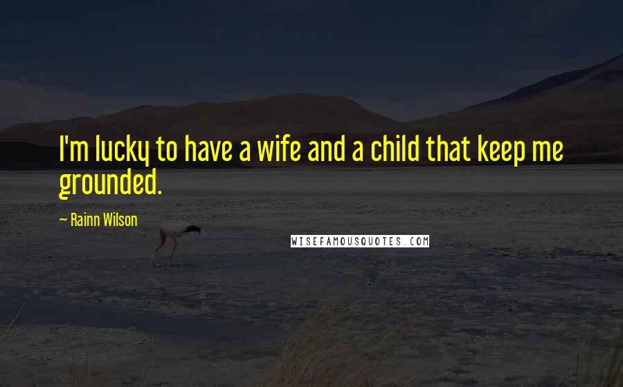 Rainn Wilson Quotes: I'm lucky to have a wife and a child that keep me grounded.