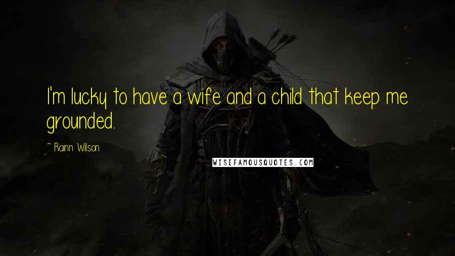 Rainn Wilson Quotes: I'm lucky to have a wife and a child that keep me grounded.