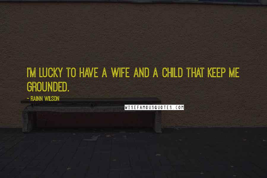 Rainn Wilson Quotes: I'm lucky to have a wife and a child that keep me grounded.