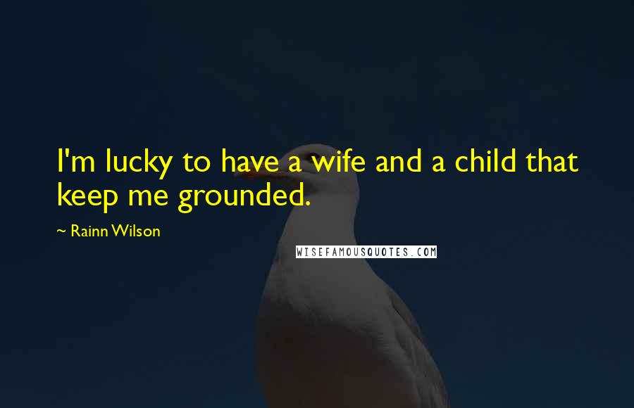 Rainn Wilson Quotes: I'm lucky to have a wife and a child that keep me grounded.