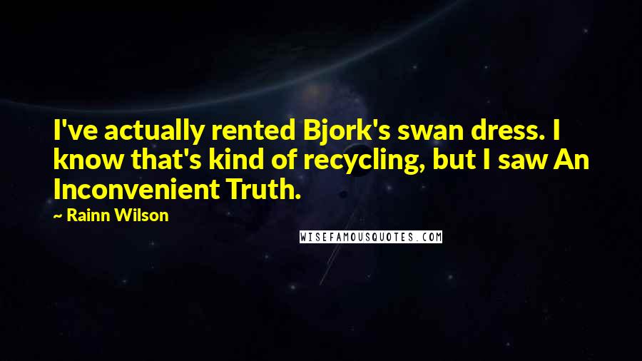 Rainn Wilson Quotes: I've actually rented Bjork's swan dress. I know that's kind of recycling, but I saw An Inconvenient Truth.