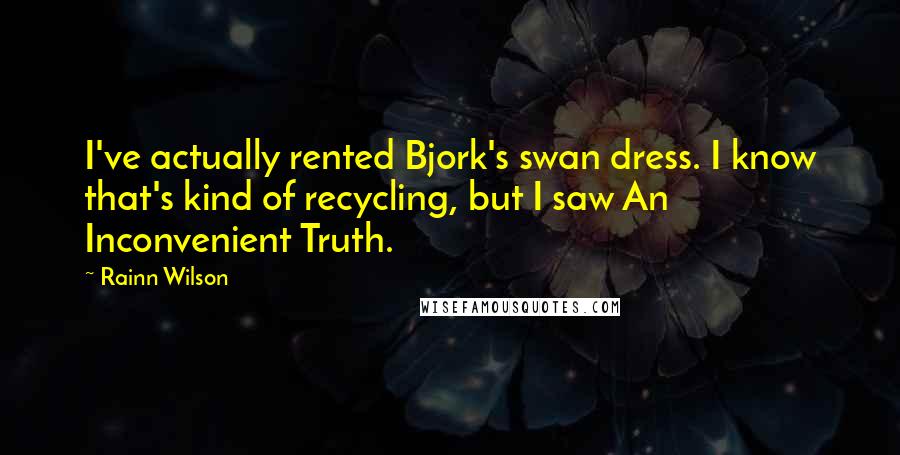 Rainn Wilson Quotes: I've actually rented Bjork's swan dress. I know that's kind of recycling, but I saw An Inconvenient Truth.