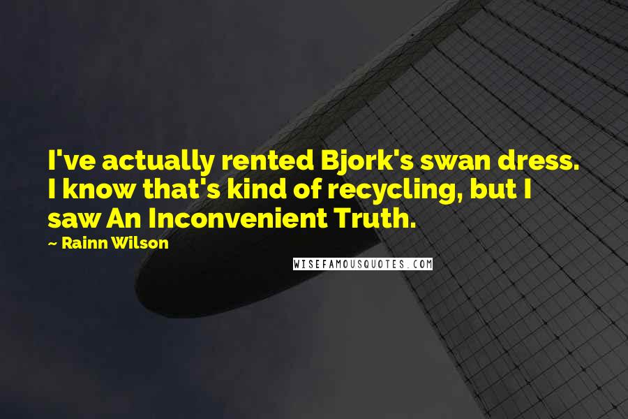 Rainn Wilson Quotes: I've actually rented Bjork's swan dress. I know that's kind of recycling, but I saw An Inconvenient Truth.