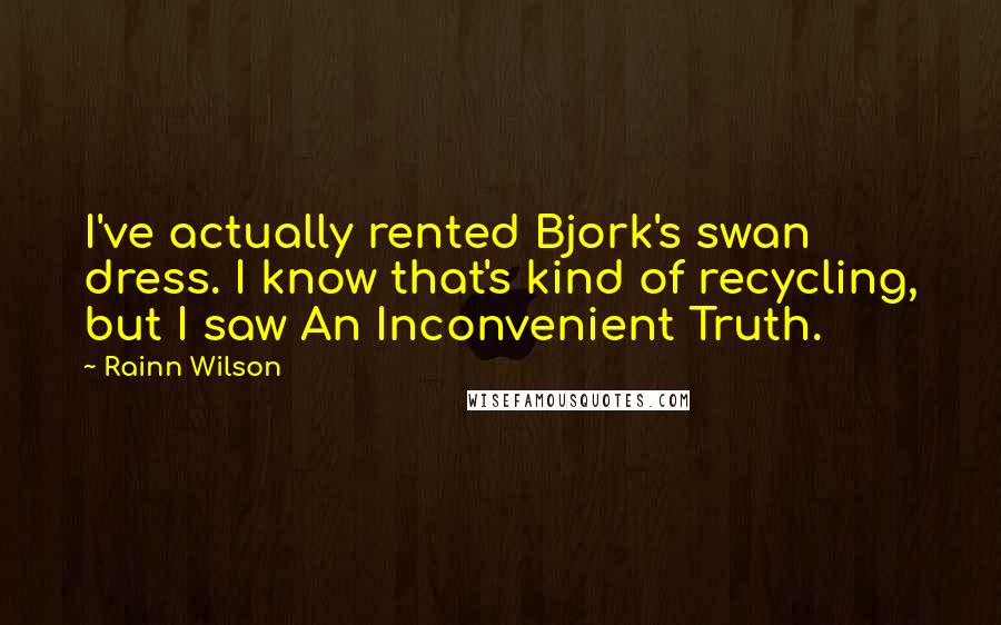 Rainn Wilson Quotes: I've actually rented Bjork's swan dress. I know that's kind of recycling, but I saw An Inconvenient Truth.