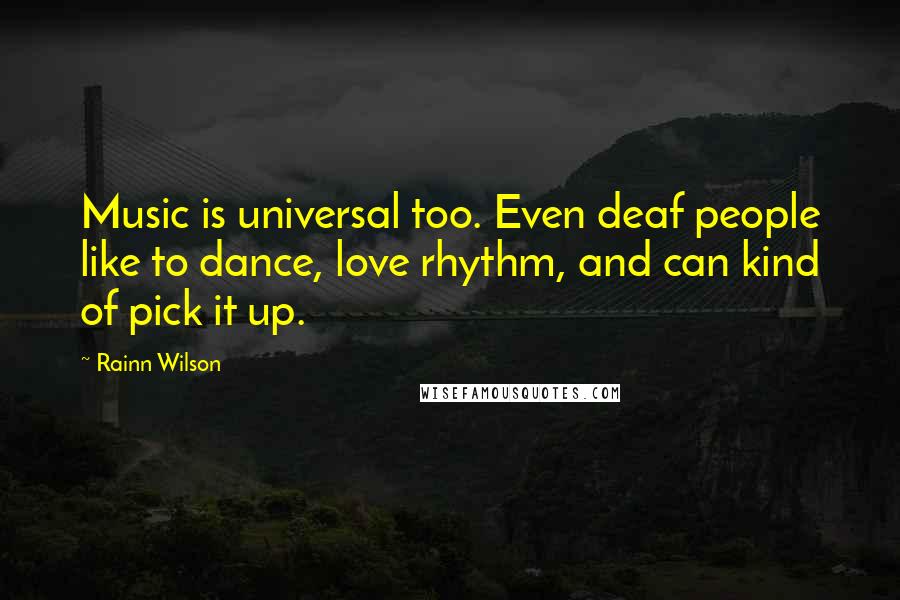 Rainn Wilson Quotes: Music is universal too. Even deaf people like to dance, love rhythm, and can kind of pick it up.