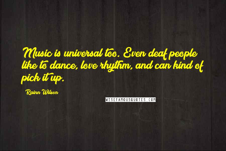 Rainn Wilson Quotes: Music is universal too. Even deaf people like to dance, love rhythm, and can kind of pick it up.