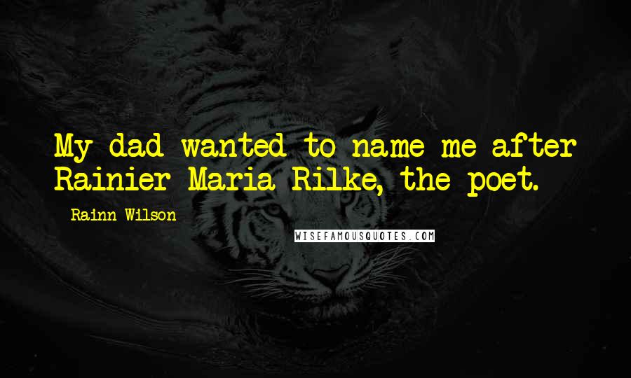 Rainn Wilson Quotes: My dad wanted to name me after Rainier Maria Rilke, the poet.