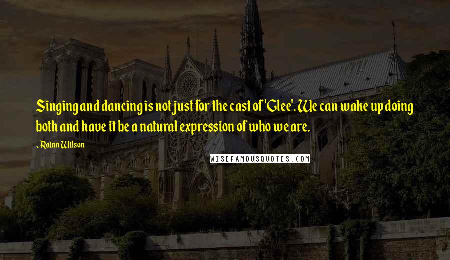 Rainn Wilson Quotes: Singing and dancing is not just for the cast of 'Glee'. We can wake up doing both and have it be a natural expression of who we are.