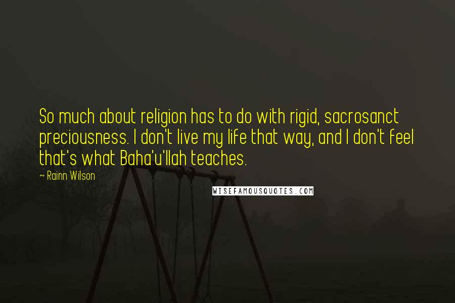 Rainn Wilson Quotes: So much about religion has to do with rigid, sacrosanct preciousness. I don't live my life that way, and I don't feel that's what Baha'u'llah teaches.