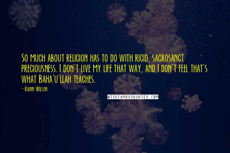 Rainn Wilson Quotes: So much about religion has to do with rigid, sacrosanct preciousness. I don't live my life that way, and I don't feel that's what Baha'u'llah teaches.