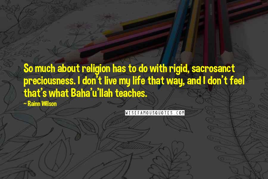 Rainn Wilson Quotes: So much about religion has to do with rigid, sacrosanct preciousness. I don't live my life that way, and I don't feel that's what Baha'u'llah teaches.