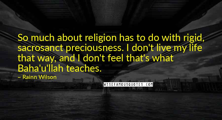 Rainn Wilson Quotes: So much about religion has to do with rigid, sacrosanct preciousness. I don't live my life that way, and I don't feel that's what Baha'u'llah teaches.