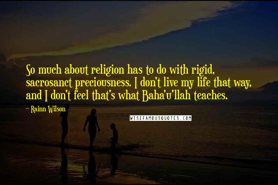 Rainn Wilson Quotes: So much about religion has to do with rigid, sacrosanct preciousness. I don't live my life that way, and I don't feel that's what Baha'u'llah teaches.