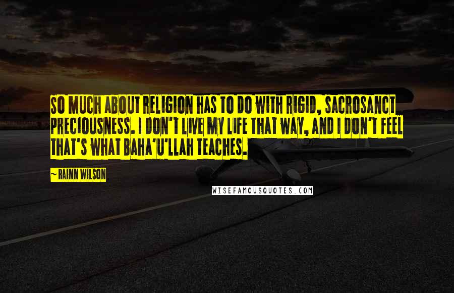 Rainn Wilson Quotes: So much about religion has to do with rigid, sacrosanct preciousness. I don't live my life that way, and I don't feel that's what Baha'u'llah teaches.