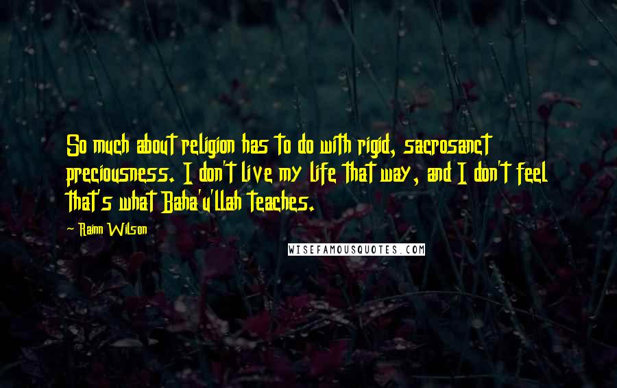 Rainn Wilson Quotes: So much about religion has to do with rigid, sacrosanct preciousness. I don't live my life that way, and I don't feel that's what Baha'u'llah teaches.