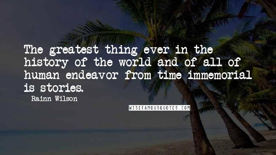 Rainn Wilson Quotes: The greatest thing ever in the history of the world and of all of human endeavor from time immemorial is stories.