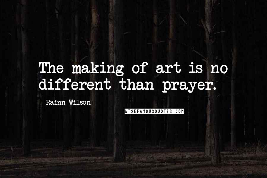 Rainn Wilson Quotes: The making of art is no different than prayer.