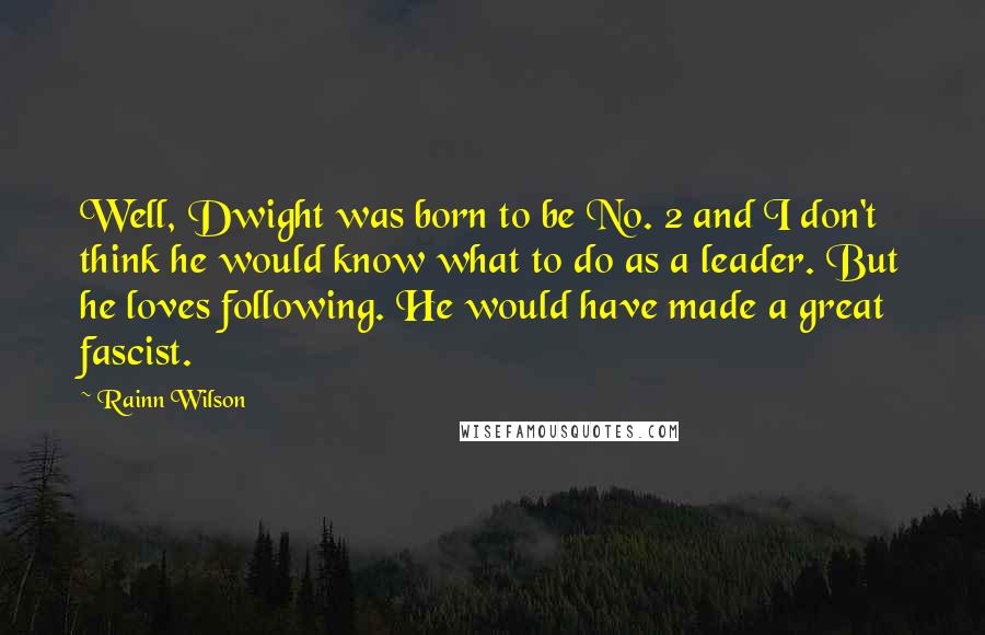 Rainn Wilson Quotes: Well, Dwight was born to be No. 2 and I don't think he would know what to do as a leader. But he loves following. He would have made a great fascist.