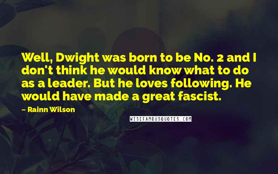 Rainn Wilson Quotes: Well, Dwight was born to be No. 2 and I don't think he would know what to do as a leader. But he loves following. He would have made a great fascist.