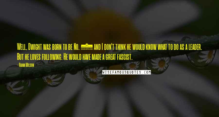 Rainn Wilson Quotes: Well, Dwight was born to be No. 2 and I don't think he would know what to do as a leader. But he loves following. He would have made a great fascist.
