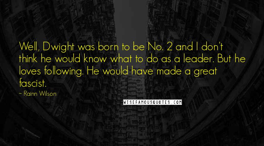 Rainn Wilson Quotes: Well, Dwight was born to be No. 2 and I don't think he would know what to do as a leader. But he loves following. He would have made a great fascist.