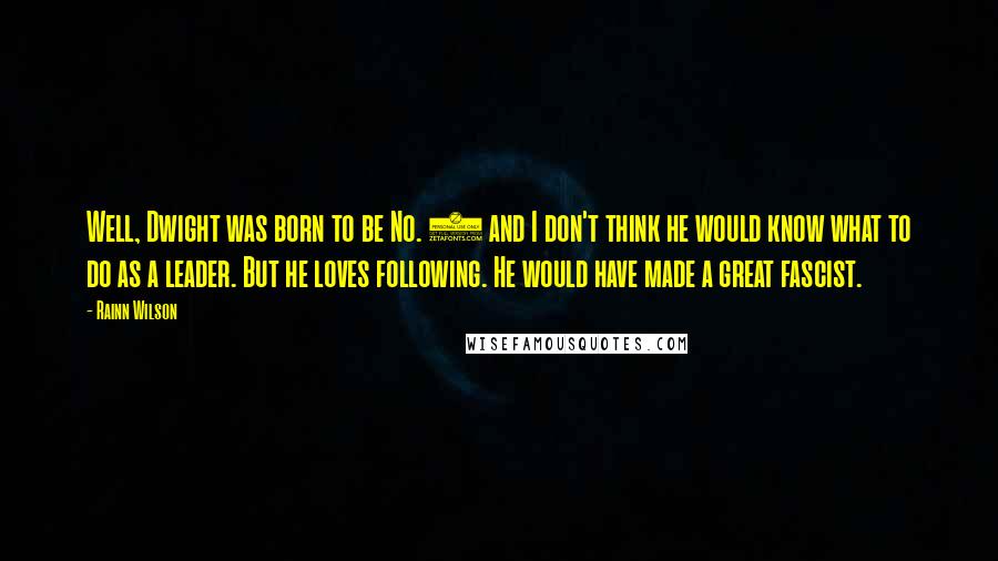 Rainn Wilson Quotes: Well, Dwight was born to be No. 2 and I don't think he would know what to do as a leader. But he loves following. He would have made a great fascist.