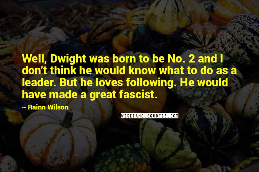 Rainn Wilson Quotes: Well, Dwight was born to be No. 2 and I don't think he would know what to do as a leader. But he loves following. He would have made a great fascist.