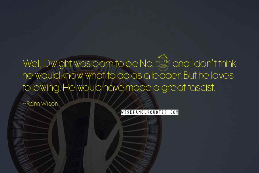 Rainn Wilson Quotes: Well, Dwight was born to be No. 2 and I don't think he would know what to do as a leader. But he loves following. He would have made a great fascist.