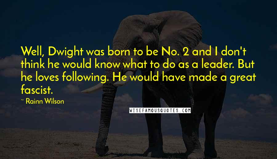 Rainn Wilson Quotes: Well, Dwight was born to be No. 2 and I don't think he would know what to do as a leader. But he loves following. He would have made a great fascist.