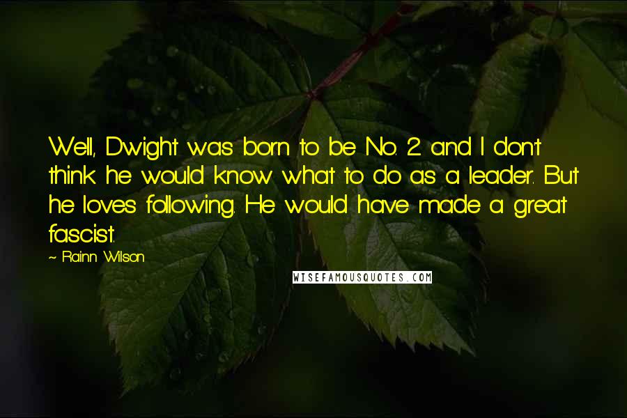 Rainn Wilson Quotes: Well, Dwight was born to be No. 2 and I don't think he would know what to do as a leader. But he loves following. He would have made a great fascist.