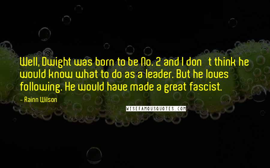 Rainn Wilson Quotes: Well, Dwight was born to be No. 2 and I don't think he would know what to do as a leader. But he loves following. He would have made a great fascist.