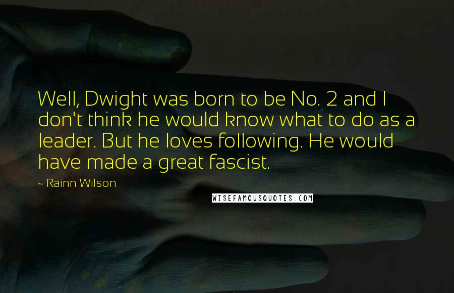 Rainn Wilson Quotes: Well, Dwight was born to be No. 2 and I don't think he would know what to do as a leader. But he loves following. He would have made a great fascist.